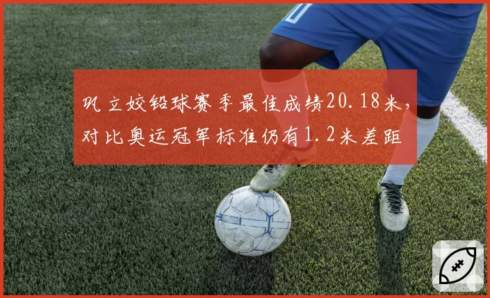 巩立姣铅球赛季最佳成绩20.18米,对比奥运冠军标准仍有1.2米差距