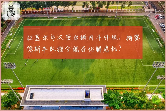拉塞尔与汉密尔顿内斗升级，梅赛德斯车队指令能否化解危机？