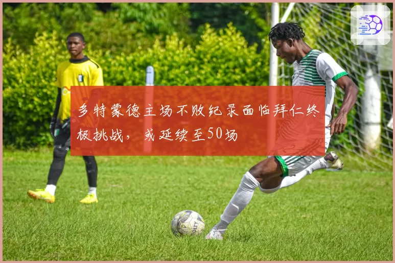 多特蒙德主场不败纪录面临拜仁终极挑战，或延续至50场