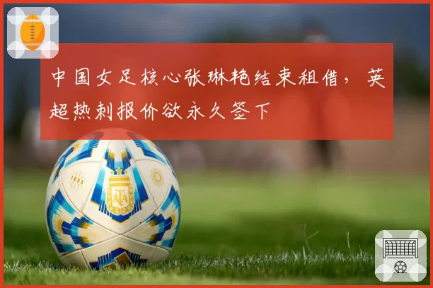 中国女足核心张琳艳结束租借,英超热刺报价欲永久签下