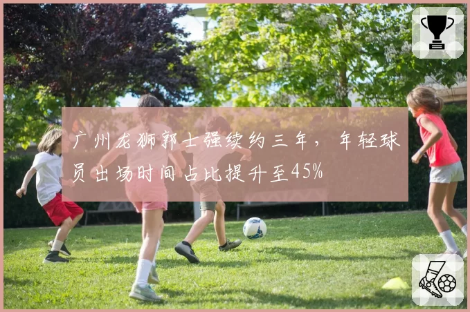 广州龙狮郭士强续约三年,年轻球员出场时间占比提升至45%