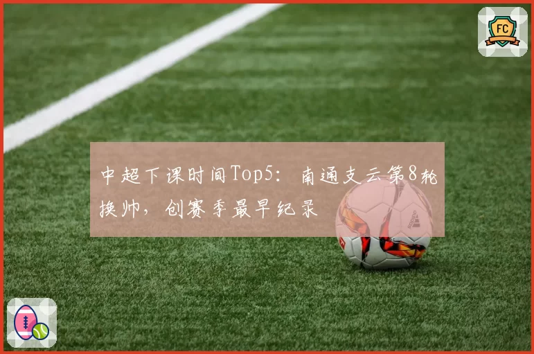 中超下课时间Top5：南通支云第8轮换帅，创赛季最早纪录