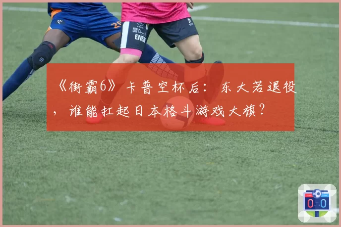 《街霸6》卡普空杯后：东大若退役，谁能扛起日本格斗游戏大旗？