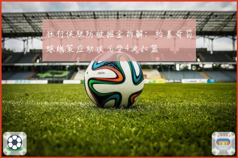 独行侠联防被掘金拆解:约基奇罚球线策应助攻戈登4次扣篮