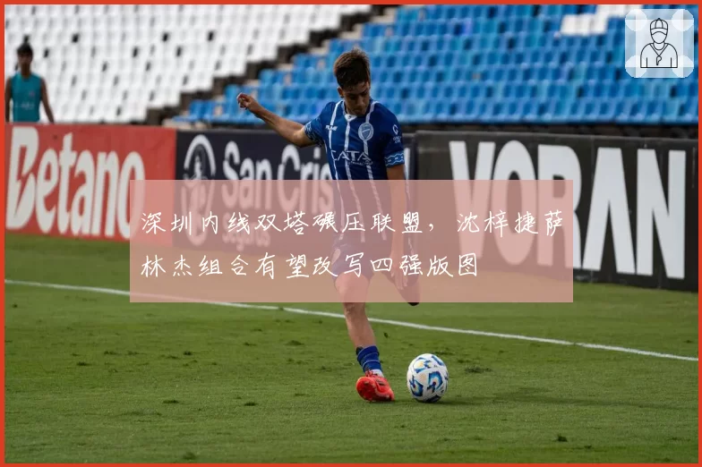 深圳内线双塔碾压联盟，沈梓捷萨林杰组合有望改写四强版图