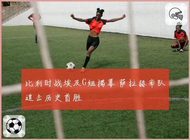 比利时战埃及G组揭幕 萨拉赫率队追击历史首胜