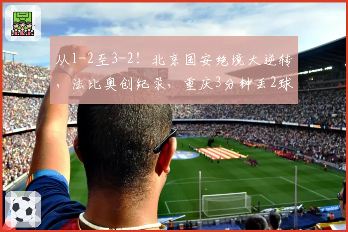 从1-2至3-2!北京国安绝境大逆转,法比奥创纪录,重庆3分钟丢2球