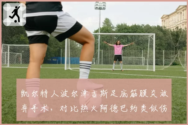 凯尔特人波尔津吉斯足底筋膜炎放弃手术，对比热火阿德巴约类似伤情手术效果