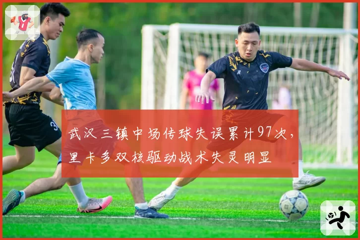 武汉三镇中场传球失误累计97次，里卡多双核驱动战术失灵明显