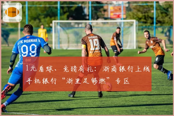 1元看球、竞猜有礼：浙商银行上线手机银行“浙里足够燃”专区
