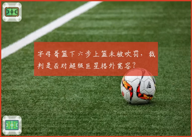 字母哥篮下六步上篮未被吹罚,裁判是否对超级巨星格外宽容?