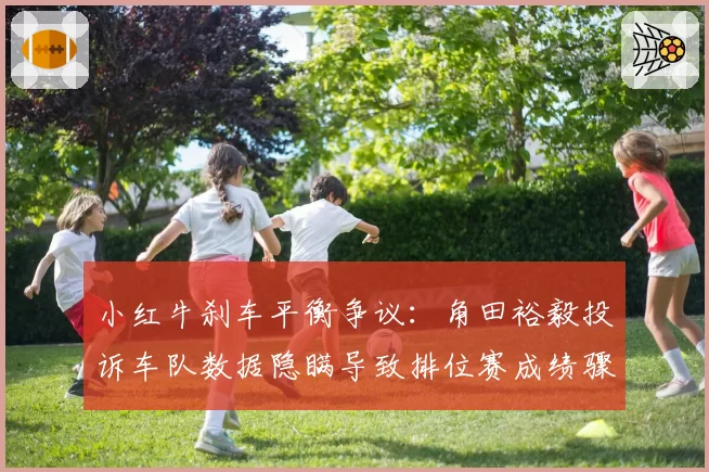 小红牛刹车平衡争议：角田裕毅投诉车队数据隐瞒导致排位赛成绩骤降