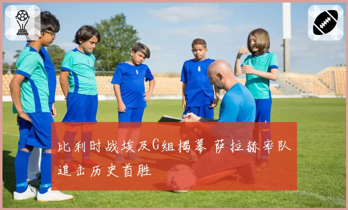 比利时战埃及G组揭幕 萨拉赫率队追击历史首胜