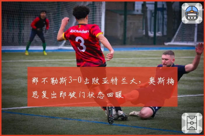 那不勒斯3-0击败亚特兰大,奥斯梅恩复出即破门状态回暖