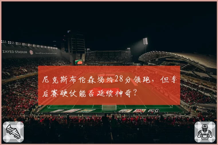 尼克斯布伦森场均28分领跑,但季后赛硬仗能否延续神奇?