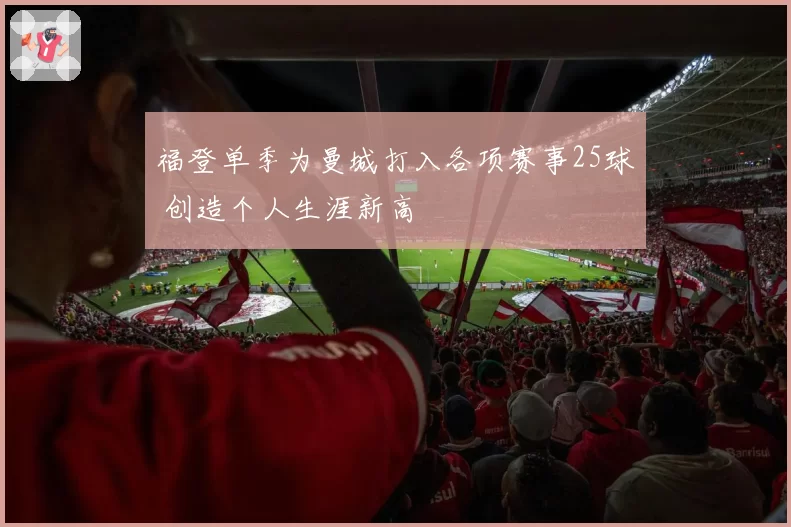 福登单季为曼城打入各项赛事25球 创造个人生涯新高