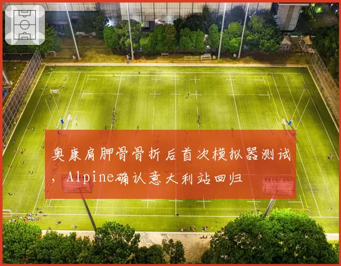 奥康肩胛骨骨折后首次模拟器测试,Alpine确认意大利站回归