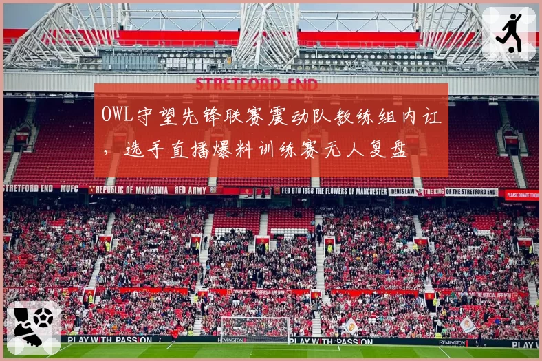 OWL守望先锋联赛震动队教练组内讧,选手直播爆料训练赛无人复盘