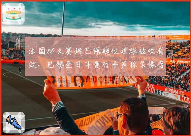法国杯决赛姆巴佩越位进球被吹有效，巴黎圣日耳曼对手声称录像存疑