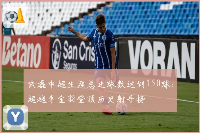 武磊中超生涯总进球数达到150球，超越李金羽登顶历史射手榜