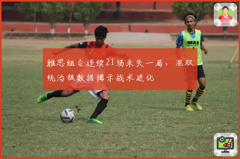 雅思组合连续21场未失一局,混双统治级数据揭示战术进化