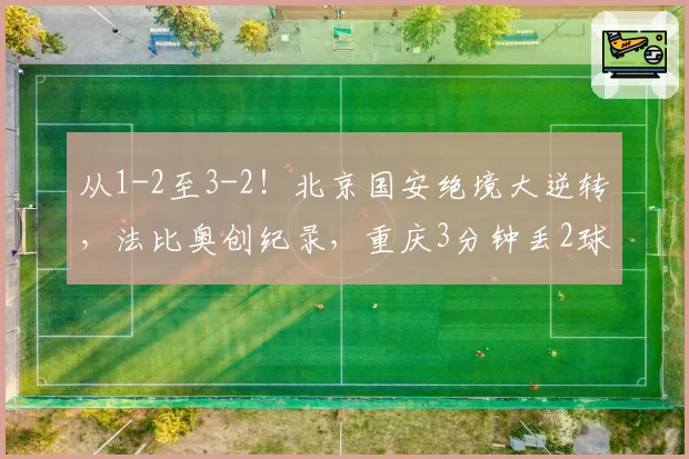 从1-2至3-2！北京国安绝境大逆转，法比奥创纪录，重庆3分钟丢2球