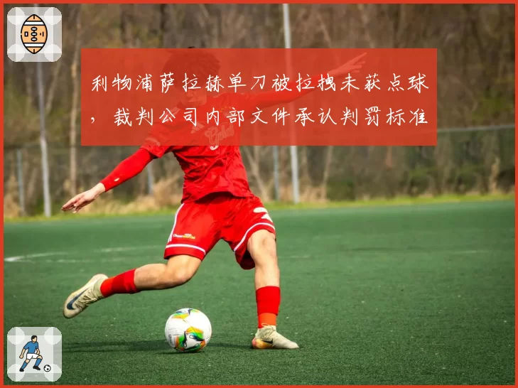 利物浦萨拉赫单刀被拉拽未获点球,裁判公司内部文件承认判罚标准存在矛盾