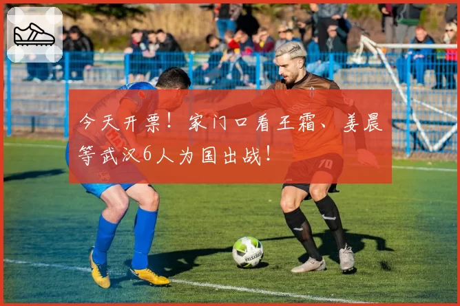 今天开票！家门口看王霜、姜晨璟等武汉6人为国出战！