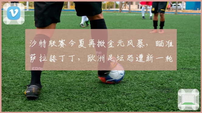 沙特联赛今夏再掀金元风暴,瞄准萨拉赫丁丁,欧洲足坛恐遭新一轮挖角