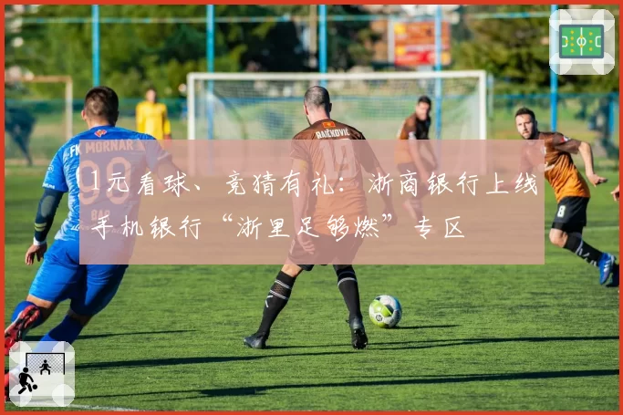 1元看球、竞猜有礼：浙商银行上线手机银行“浙里足够燃”专区