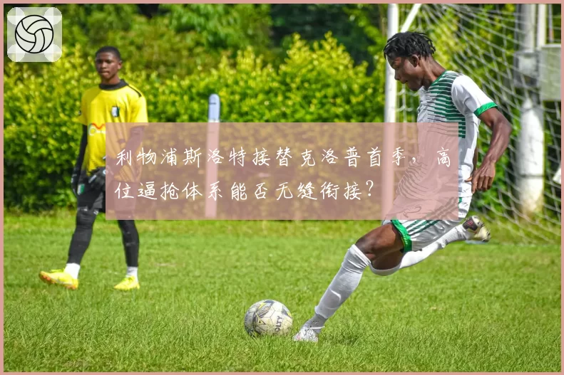 利物浦斯洛特接替克洛普首季,高位逼抢体系能否无缝衔接?