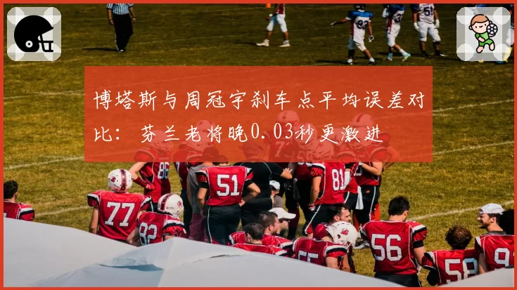 博塔斯与周冠宇刹车点平均误差对比：芬兰老将晚0.03秒更激进