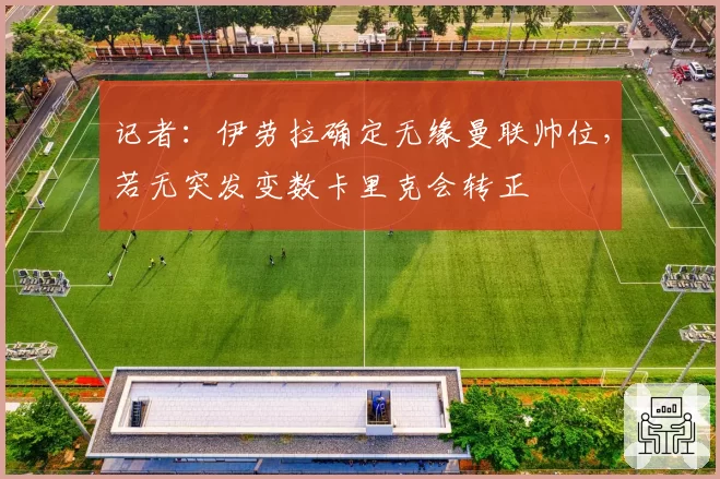 记者:伊劳拉确定无缘曼联帅位,若无突发变数卡里克会转正