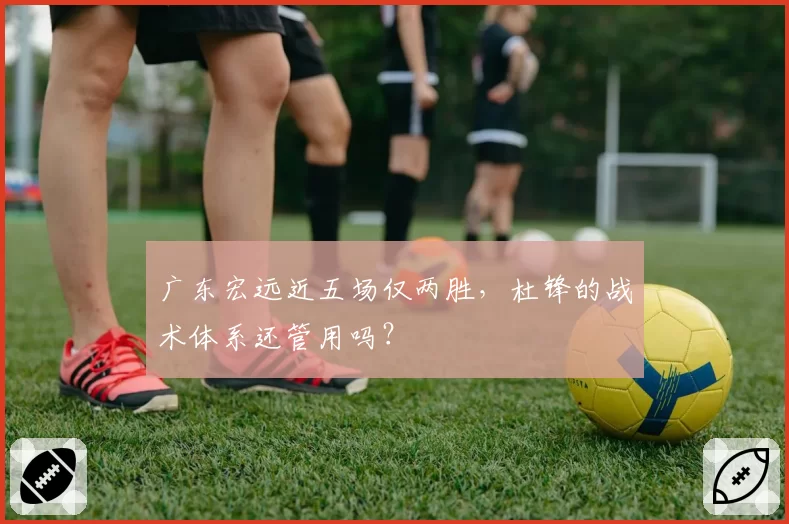 广东宏远近五场仅两胜，杜锋的战术体系还管用吗？