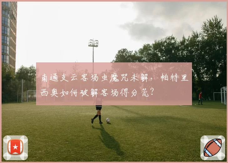 南通支云客场虫魔咒未解,帕特里西奥如何破解客场得分荒?