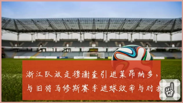 浙江队放走穆谢奎引进莱昂纳多,与旧将马修斯赛季进球效率与对抗成功率对比