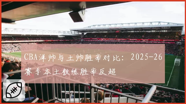 CBA洋帅与土帅胜率对比：2025-26赛季本土教练胜率反超