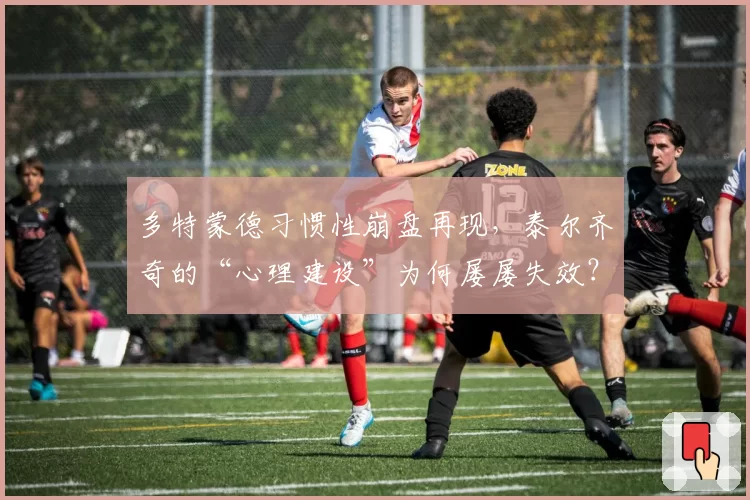 多特蒙德习惯性崩盘再现，泰尔齐奇的“心理建设”为何屡屡失效？