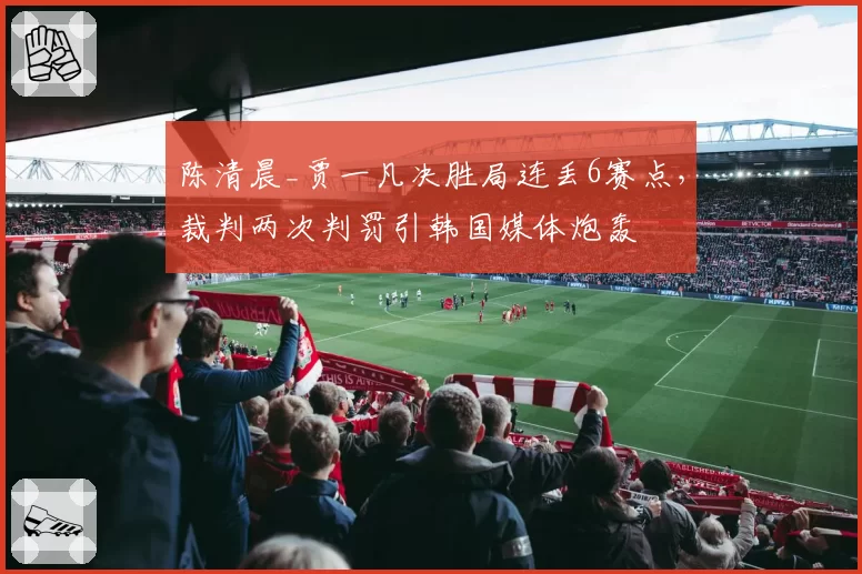 陈清晨_贾一凡决胜局连丢6赛点,裁判两次判罚引韩国媒体炮轰