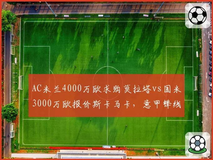 AC米兰4000万欧求购莫拉塔vs国米3000万欧报价斯卡马卡，意甲锋线引援性价比之争