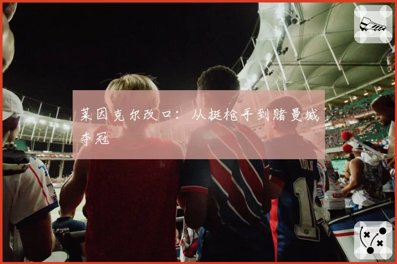 莱因克尔改口：从挺枪手到赌曼城夺冠