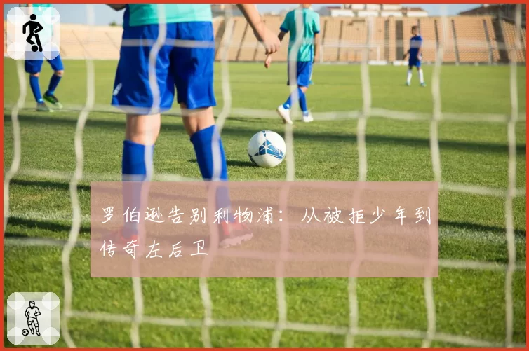 罗伯逊告别利物浦:从被拒少年到传奇左后卫