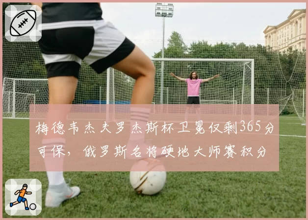 梅德韦杰夫罗杰斯杯卫冕仅剩365分可保,俄罗斯名将硬地大师赛积分岌岌可危
