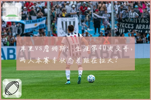 库里vs詹姆斯:生涯第40次交手,两人本赛季状态差距在拉大?
