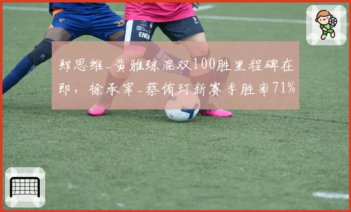 郑思维_黄雅琼混双100胜里程碑在即,徐承宰_蔡侑玎新赛季胜率71%虎视眈眈