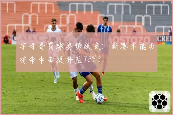 字母哥罚球姿势改良：新赛季能否将命中率提升至75%？