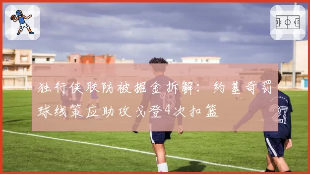 独行侠联防被掘金拆解:约基奇罚球线策应助攻戈登4次扣篮