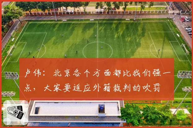 卢伟：北京各个方面都比我们强一点，大家要适应外籍裁判的吹罚