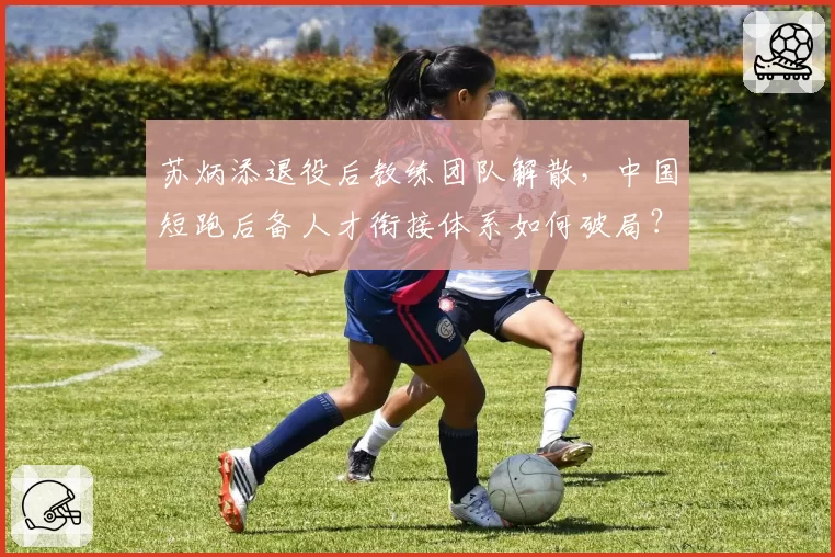 苏炳添退役后教练团队解散,中国短跑后备人才衔接体系如何破局?