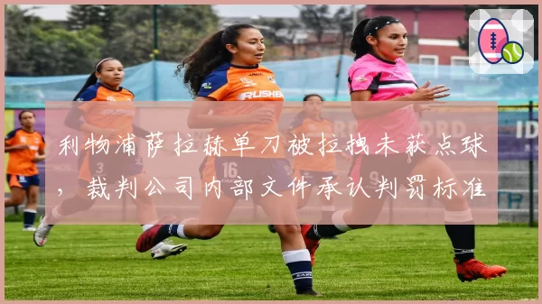 利物浦萨拉赫单刀被拉拽未获点球，裁判公司内部文件承认判罚标准存在矛盾